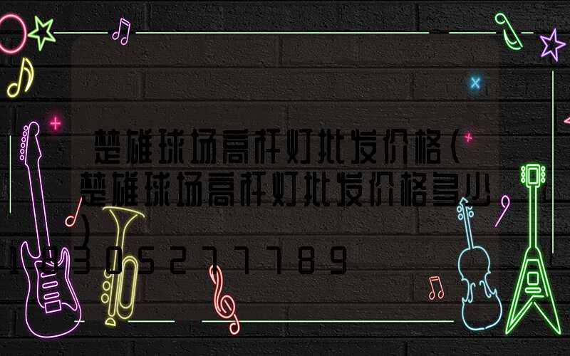 楚雄球场高杆灯批发价格(楚雄球场高杆灯批发价格多少)