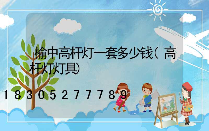 榆中高杆灯一套多少钱(高杆灯灯具)