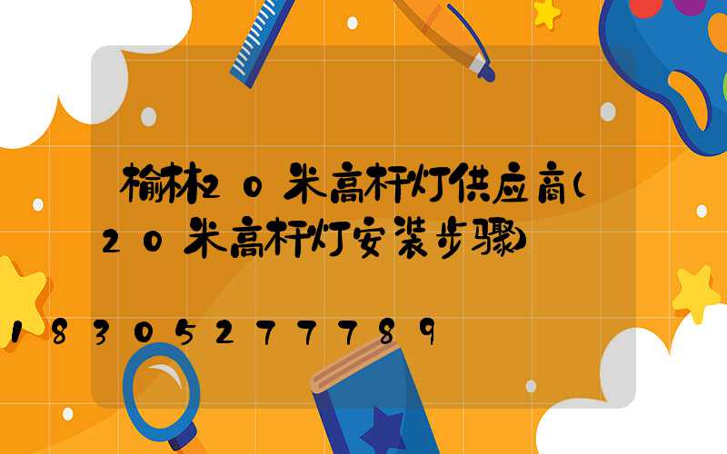 榆林20米高杆灯供应商(20米高杆灯安装步骤)