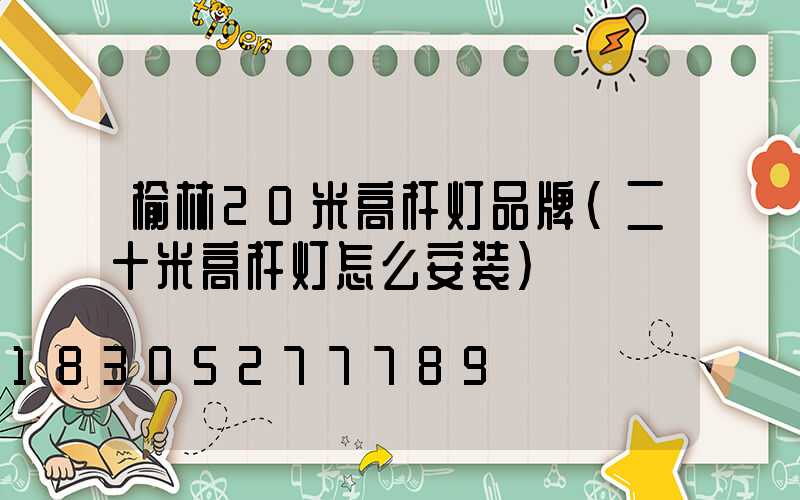 榆林20米高杆灯品牌(二十米高杆灯怎么安装)