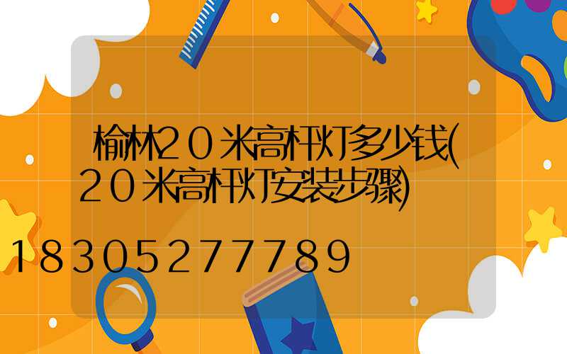 榆林20米高杆灯多少钱(20米高杆灯安装步骤)