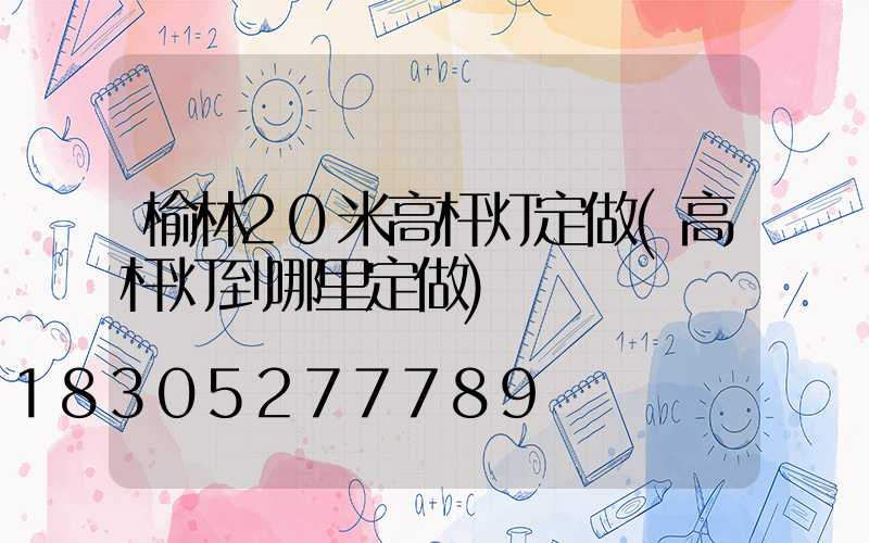 榆林20米高杆灯定做(高杆灯到哪里定做)
