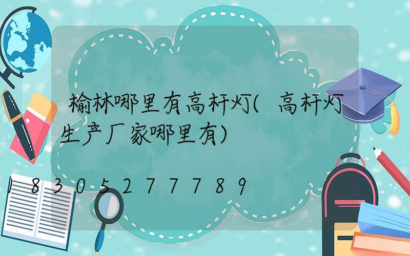 榆林哪里有高杆灯(高杆灯生产厂家哪里有)