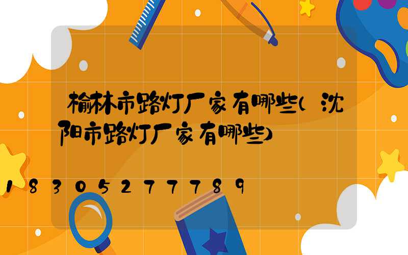 榆林市路灯厂家有哪些(沈阳市路灯厂家有哪些)