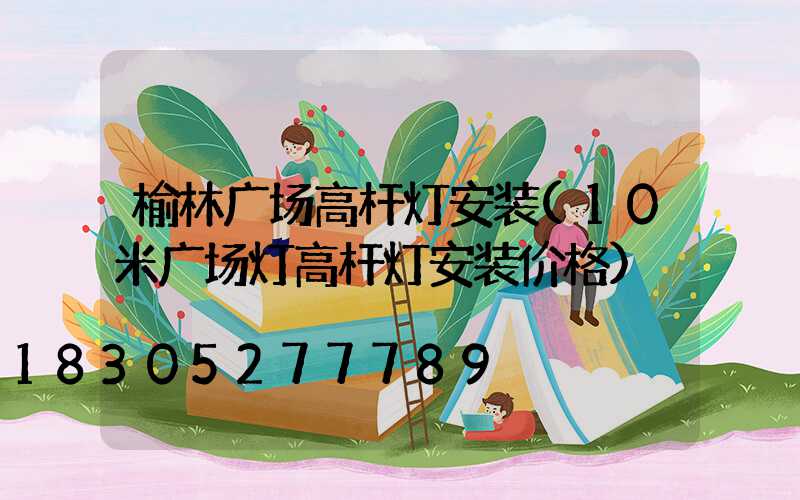 榆林广场高杆灯安装(10米广场灯高杆灯安装价格)