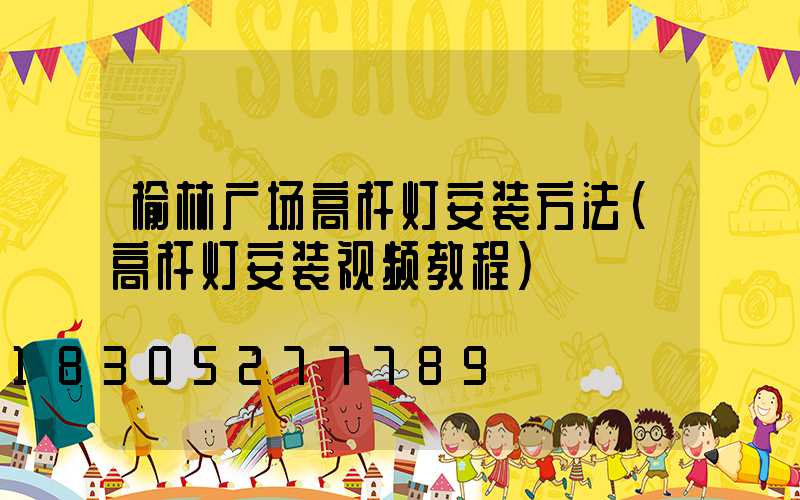 榆林广场高杆灯安装方法(高杆灯安装视频教程)