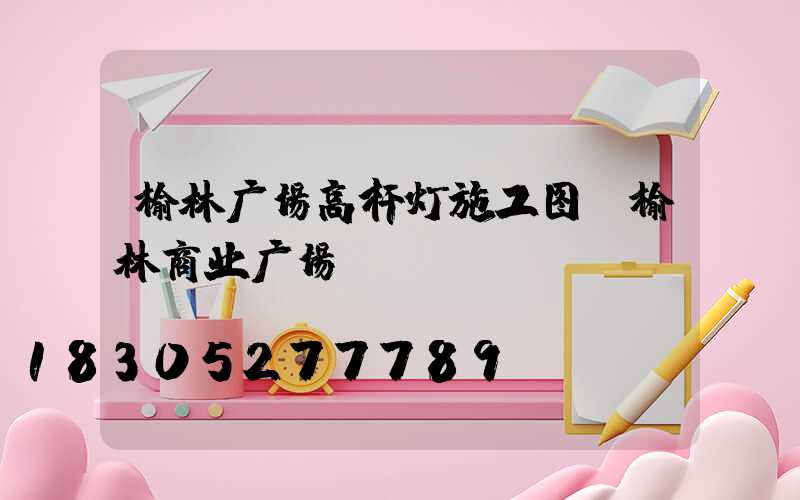 榆林广场高杆灯施工图(榆林商业广场)