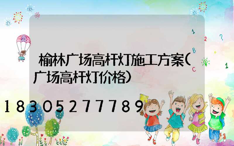榆林广场高杆灯施工方案(广场高杆灯价格)