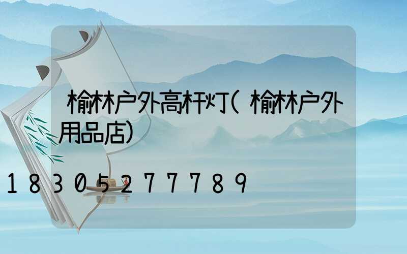 榆林户外高杆灯(榆林户外用品店)