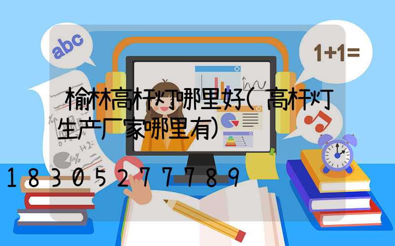 榆林高杆灯哪里好(高杆灯生产厂家哪里有)