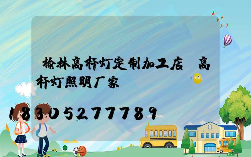 榆林高杆灯定制加工店(高杆灯照明厂家)