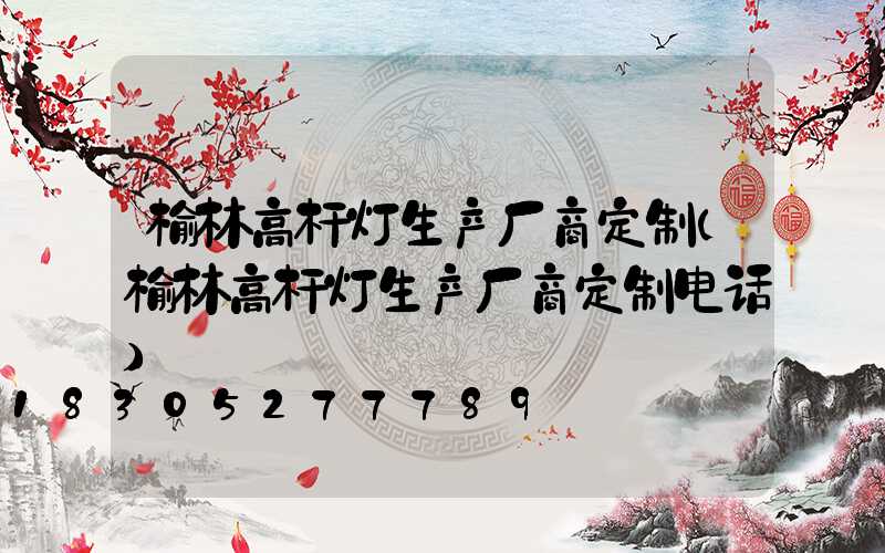 榆林高杆灯生产厂商定制(榆林高杆灯生产厂商定制电话)