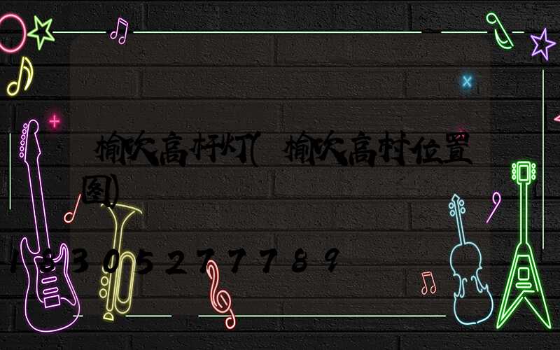 榆次高杆灯(榆次高村位置图)