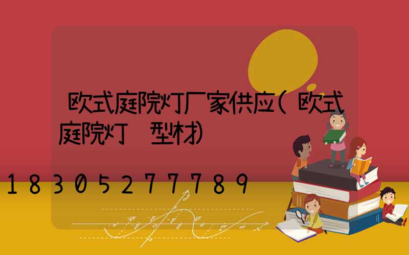 欧式庭院灯厂家供应(欧式庭院灯铝型材)