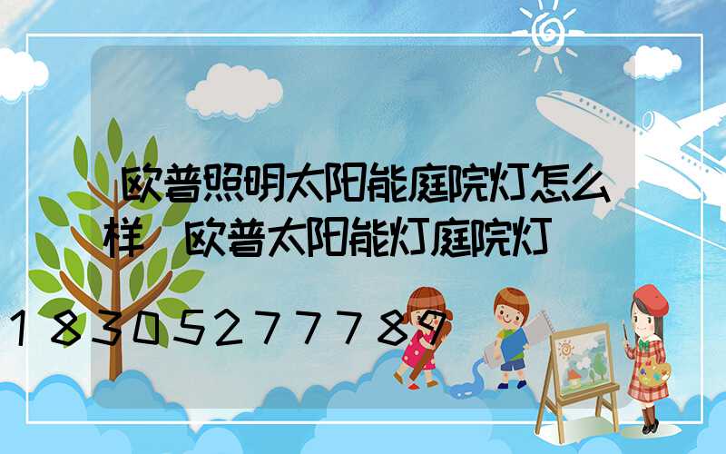 欧普照明太阳能庭院灯怎么样(欧普太阳能灯庭院灯)