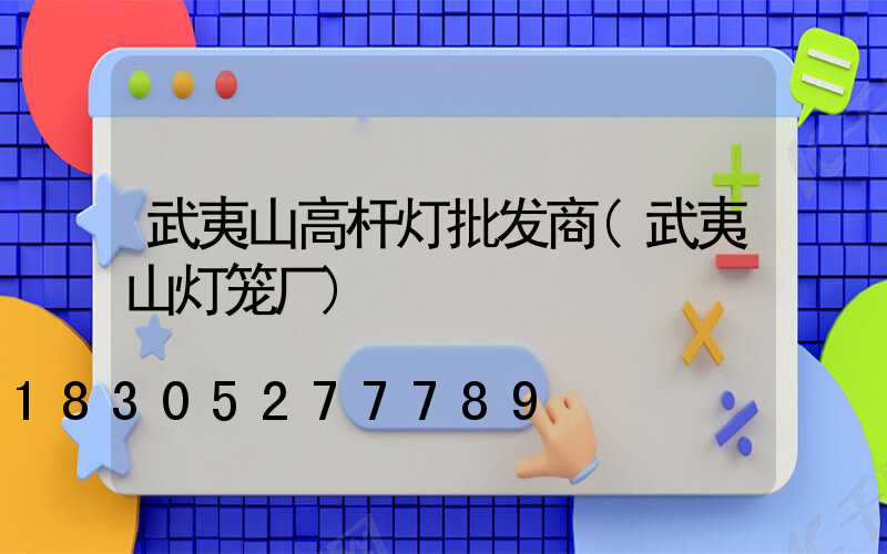 武夷山高杆灯批发商(武夷山灯笼厂)