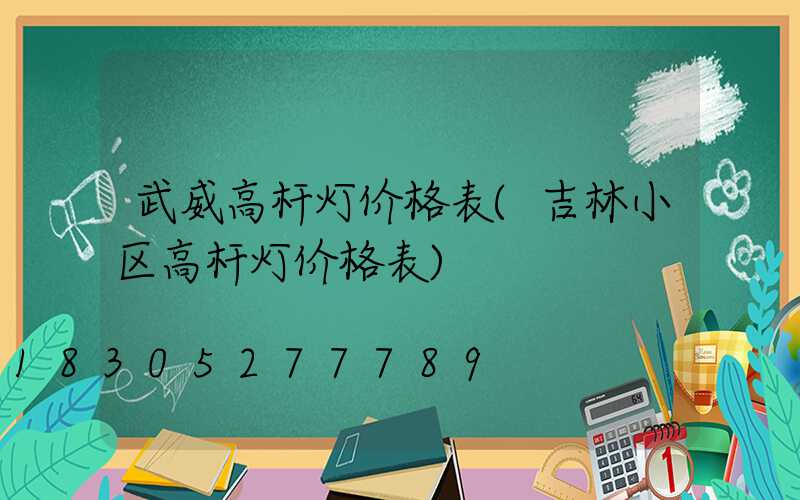 武威高杆灯价格表(吉林小区高杆灯价格表)