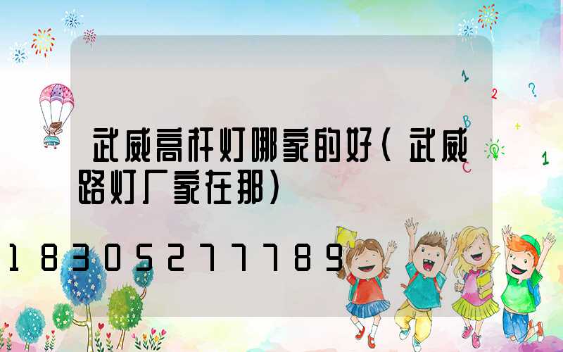 武威高杆灯哪家的好(武威路灯厂家在那)