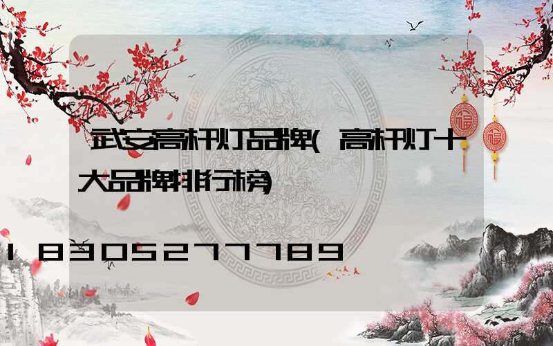 武安高杆灯品牌(高杆灯十大品牌排行榜)