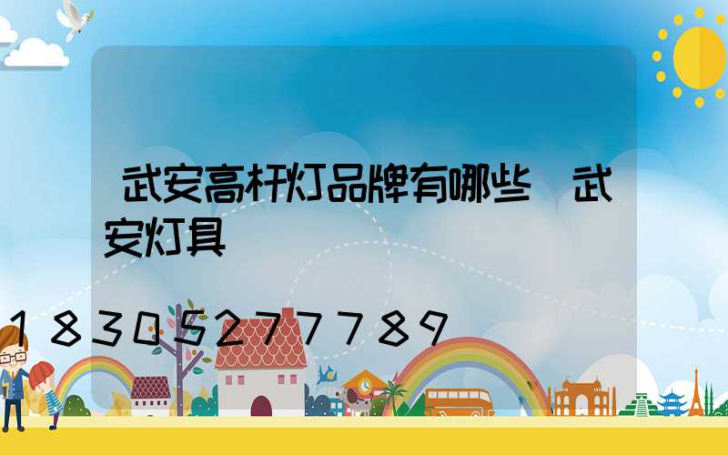 武安高杆灯品牌有哪些(武安灯具)