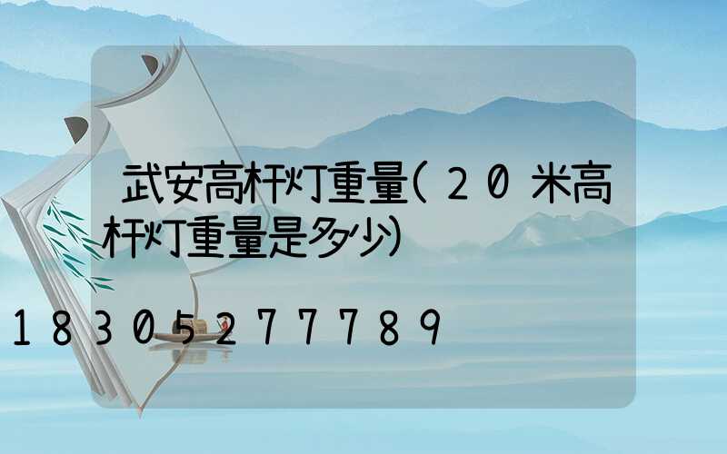 武安高杆灯重量(20米高杆灯重量是多少)