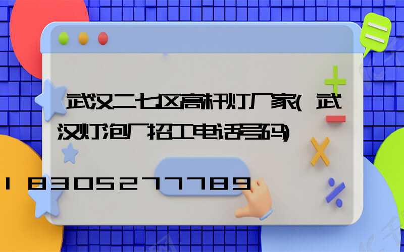 武汉二七区高杆灯厂家(武汉灯泡厂招工电话号码)