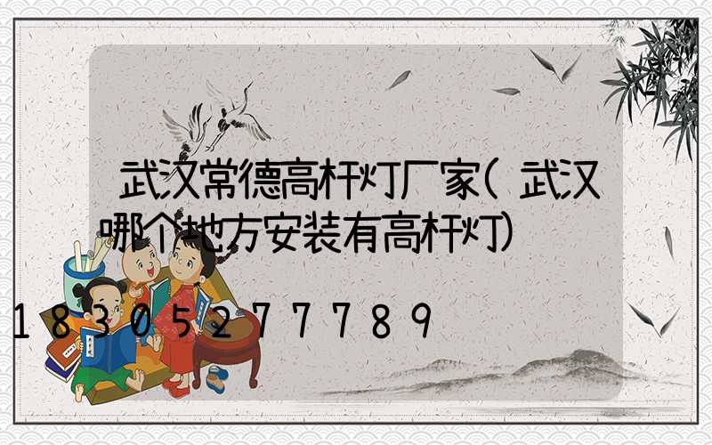 武汉常德高杆灯厂家(武汉哪个地方安装有高杆灯)