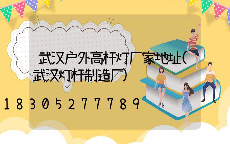 武汉户外高杆灯厂家地址(武汉灯杆制造厂)