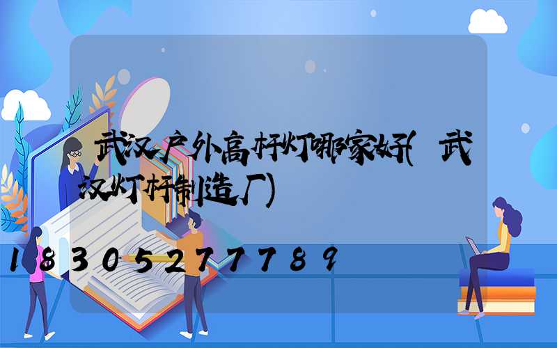 武汉户外高杆灯哪家好(武汉灯杆制造厂)