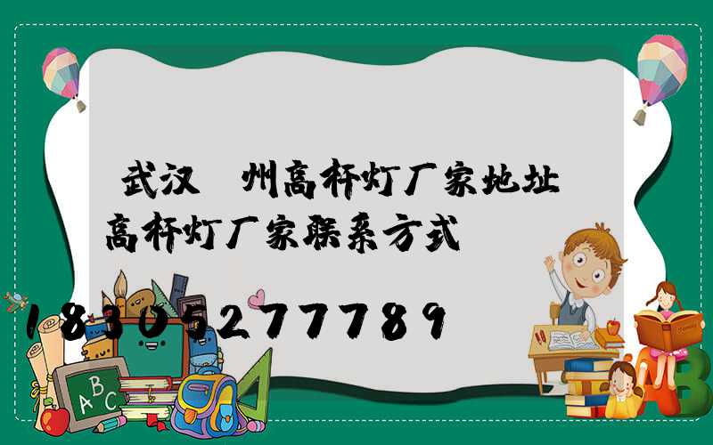 武汉漳州高杆灯厂家地址(高杆灯厂家联系方式)