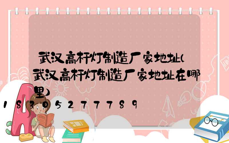 武汉高杆灯制造厂家地址(武汉高杆灯制造厂家地址在哪里)