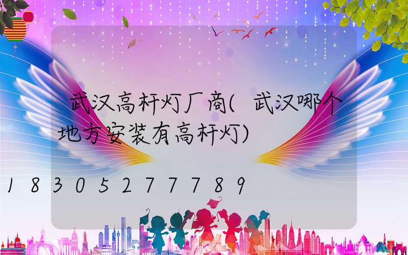 武汉高杆灯厂商(武汉哪个地方安装有高杆灯)