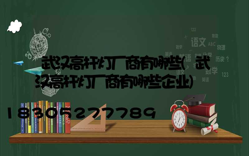 武汉高杆灯厂商有哪些(武汉高杆灯厂商有哪些企业)