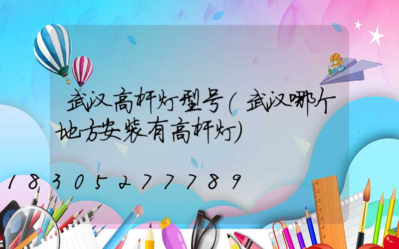 武汉高杆灯型号(武汉哪个地方安装有高杆灯)