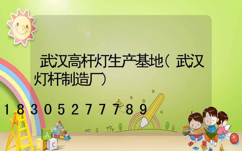 武汉高杆灯生产基地(武汉灯杆制造厂)