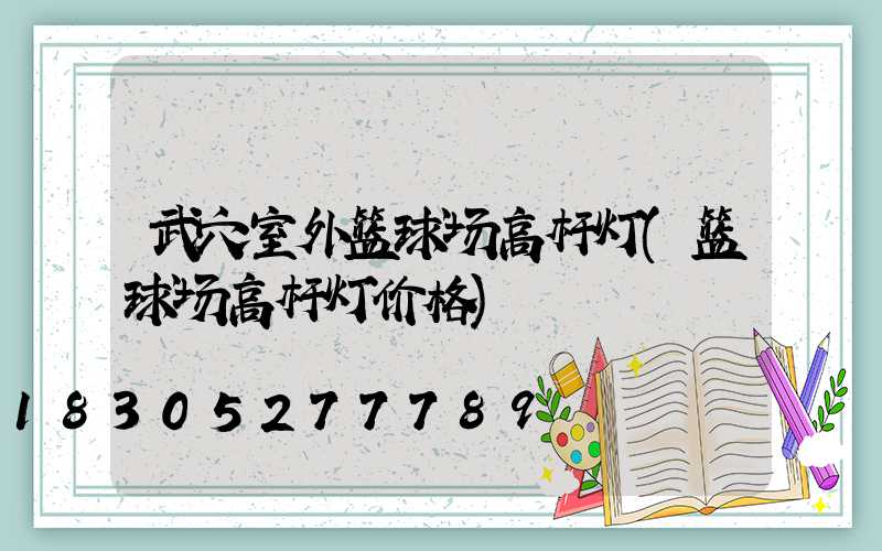 武穴室外篮球场高杆灯(篮球场高杆灯价格)