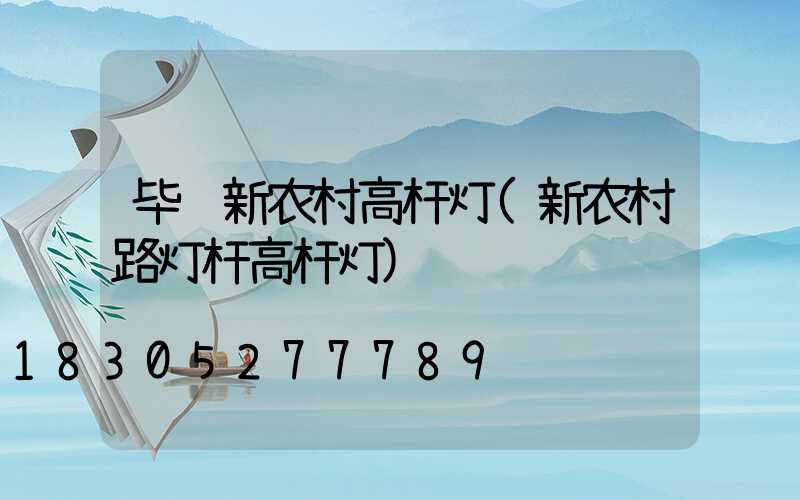 毕节新农村高杆灯(新农村路灯杆高杆灯)