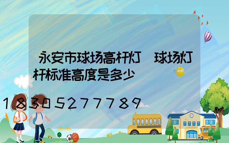 永安市球场高杆灯(球场灯杆标准高度是多少)