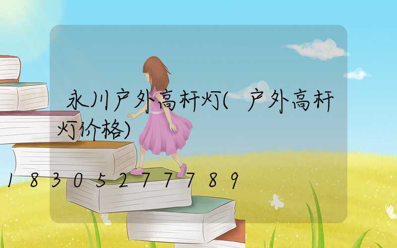 永川户外高杆灯(户外高杆灯价格)