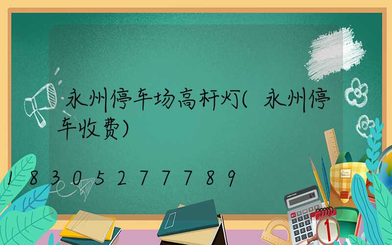 永州停车场高杆灯(永州停车收费)