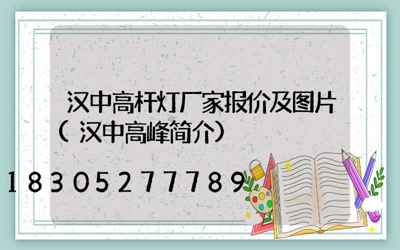 汉中高杆灯厂家报价及图片(汉中高峰简介)