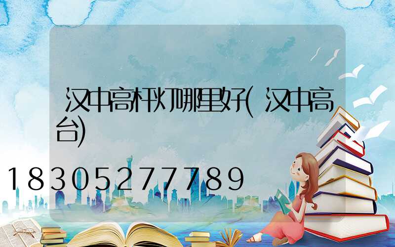 汉中高杆灯哪里好(汉中高台)