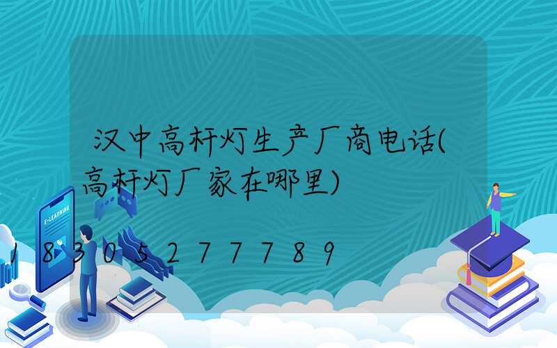汉中高杆灯生产厂商电话(高杆灯厂家在哪里)