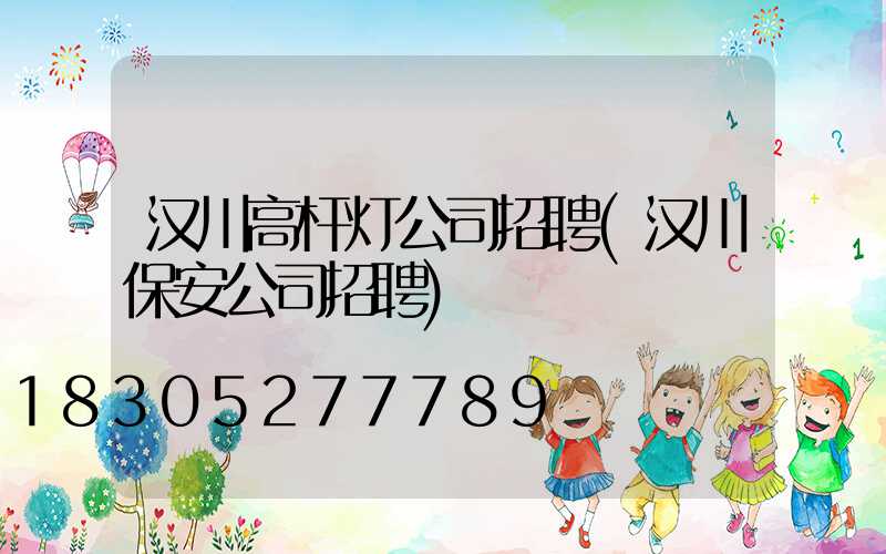 汉川高杆灯公司招聘(汉川保安公司招聘)