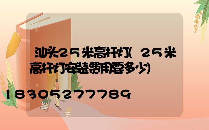 汕头25米高杆灯(25米高杆灯安装费用要多少)