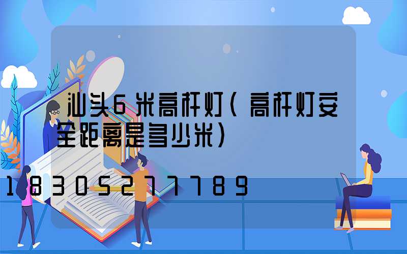 汕头6米高杆灯(高杆灯安全距离是多少米)