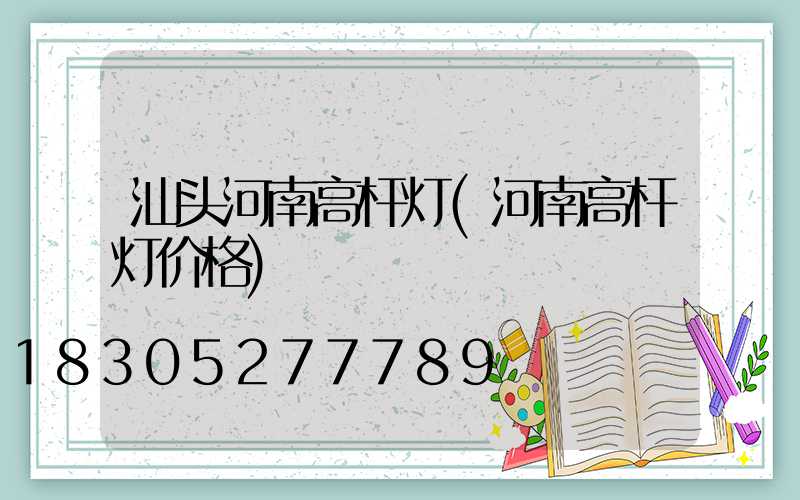 汕头河南高杆灯(河南高杆灯价格)