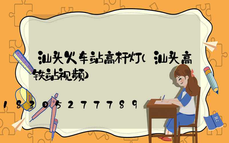 汕头火车站高杆灯(汕头高铁站视频)