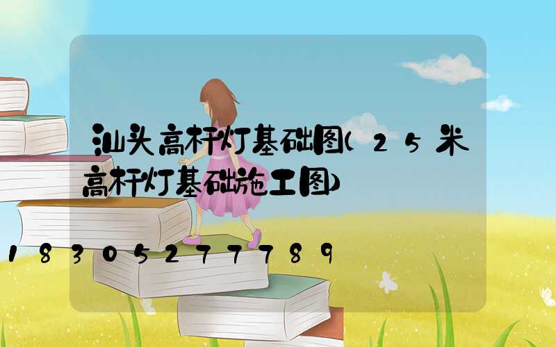 汕头高杆灯基础图(25米高杆灯基础施工图)
