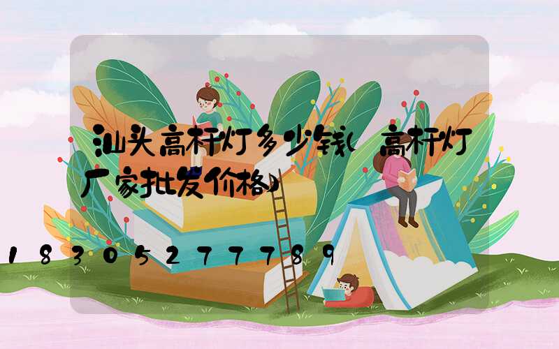 汕头高杆灯多少钱(高杆灯厂家批发价格)